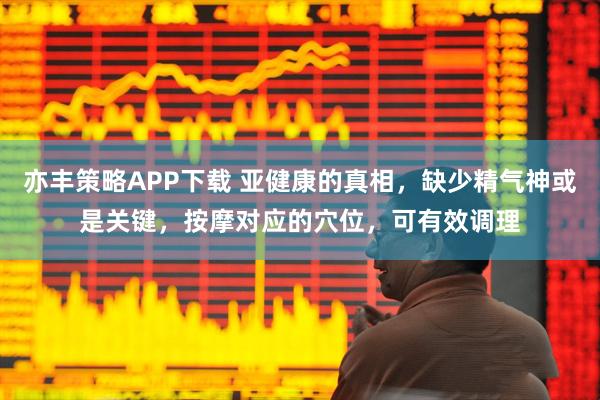 亦丰策略APP下载 亚健康的真相，缺少精气神或是关键，按摩对应的穴位，可有效调理