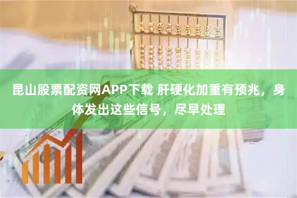 昆山股票配资网APP下载 肝硬化加重有预兆，身体发出这些信号，尽早处理