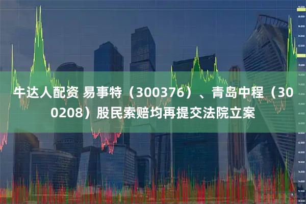 牛达人配资 易事特（300376）、青岛中程（300208）股民索赔均再提交法院立案