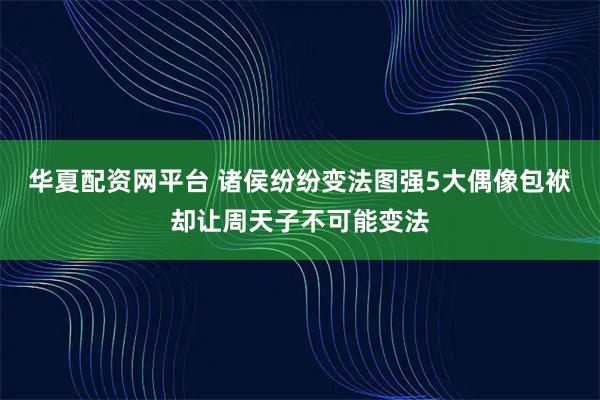 华夏配资网平台 诸侯纷纷变法图强5大偶像包袱却让周天子不可能变法