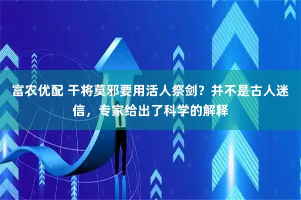 富农优配 干将莫邪要用活人祭剑？并不是古人迷信，专家给出了科学的解释