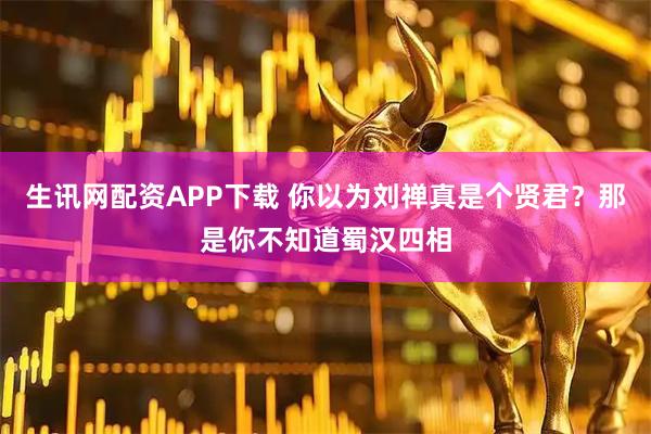 生讯网配资APP下载 你以为刘禅真是个贤君？那是你不知道蜀汉四相